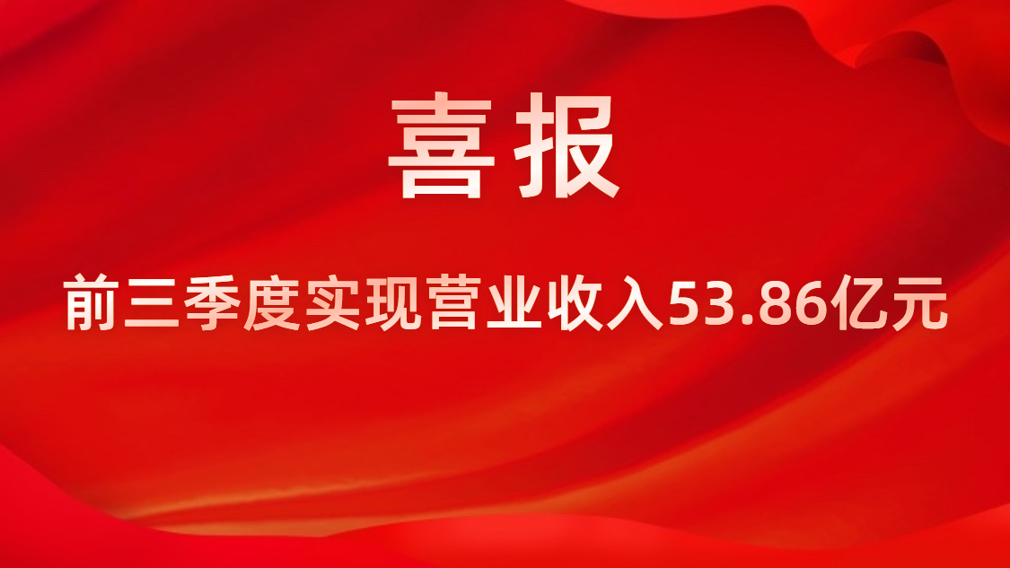 喜报！公司前三季度实现营业收入53.86亿元，同比上升42%